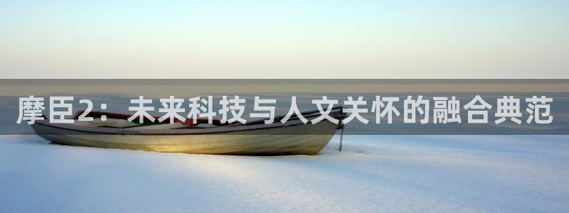 蓝狮娱乐2平台：摩臣2：未来科技与人文关怀的融合典范