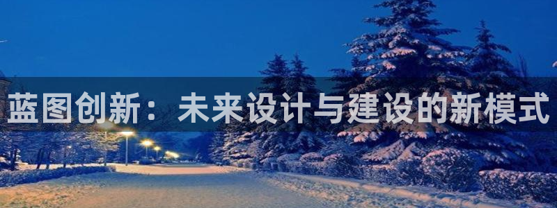 蓝狮娱乐登录：蓝图创新：未来设计与建设的新模式