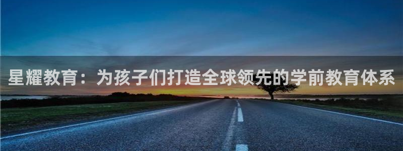 蓝狮娱乐4开户：星耀教育：为孩子们打造全球领先的学前教育体系