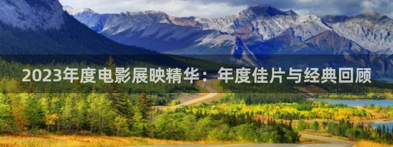 蓝狮娱乐平台官方入口下载：2023年度电影展映精华：年度佳片与经典回顾