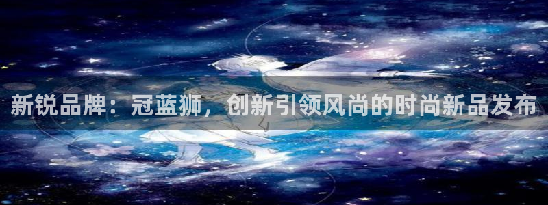 蓝狮娱乐平台在线注册：新锐品牌：冠蓝狮，创新引领风尚的时尚新品发布