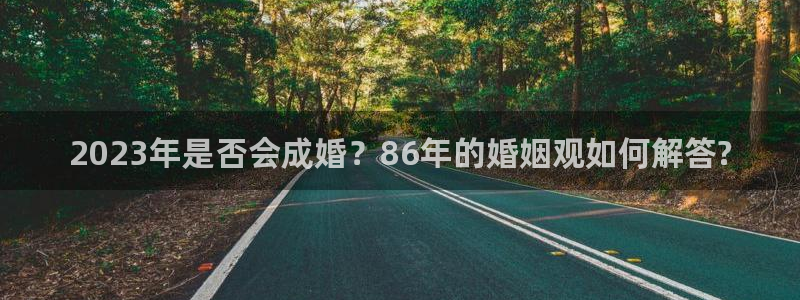 蓝狮娱乐环保：2023年是否会成婚？86年的婚姻观如何解答?