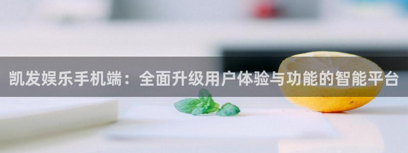 蓝狮娱乐赏金女王：凯发娱乐手机端：全面升级用户体验与功能的智能平台
