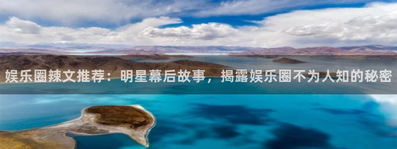 蓝狮娱乐体育免费注册入口：娱乐圈辣文推荐：明星幕后故事，揭露娱乐圈不为人知的秘密