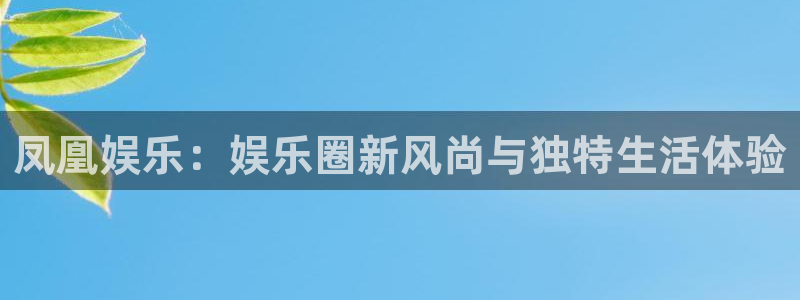 蓝狮娱乐平台官网入口下载：凤凰娱乐：娱乐圈新风尚与独特生活体验