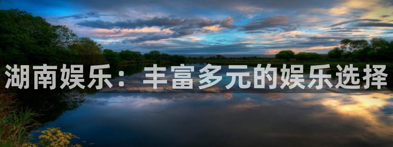 蓝狮娱乐网站登录流程：湖南娱乐：丰富多元的娱乐选择