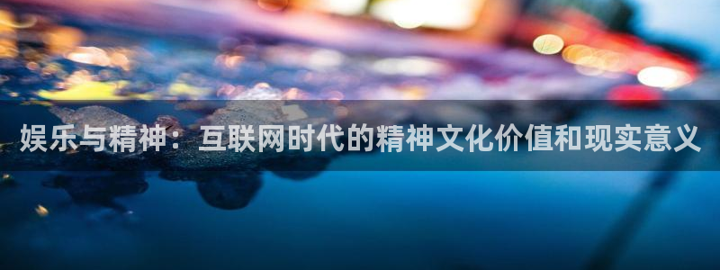 蓝狮娱乐5注册：娱乐与精神：互联网时代的精神文化价值和现实意义