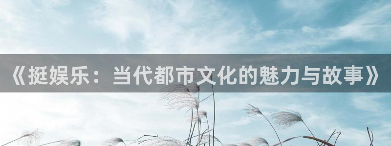 蓝狮娱乐官网注册：《挺娱乐：当代都市文化的魅力与故事》
