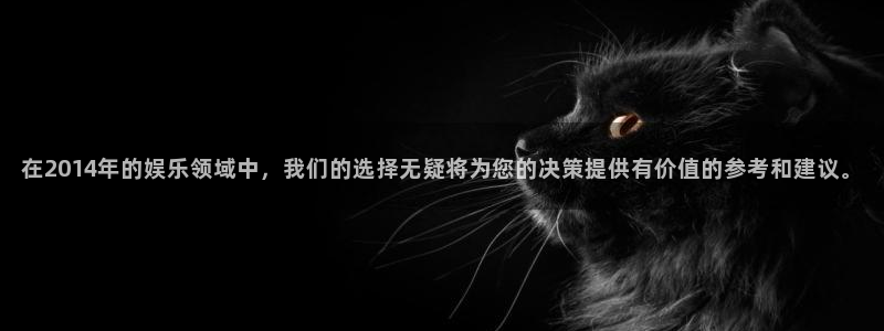 蓝狮娱乐可靠吗：在2014年的娱乐领域中，我们的选择无疑将为您的决策提供有价值的参考和建议。