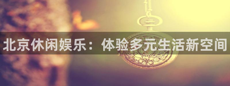蓝狮娱乐放水时间：北京休闲娱乐：体验多元生活新空间