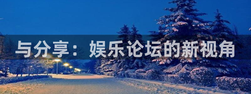 蓝狮娱乐网页版：与分享：娱乐论坛的新视角