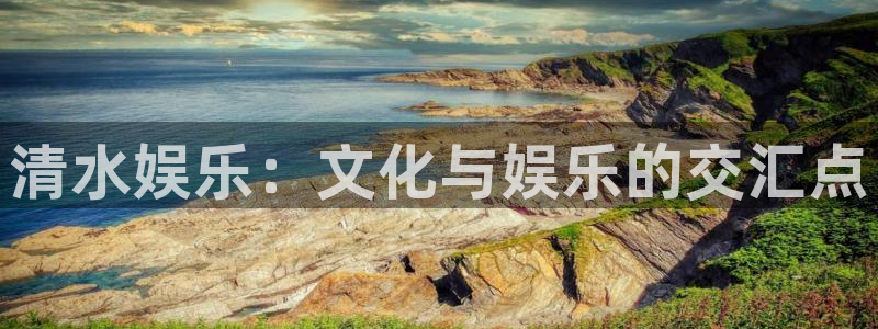 蓝狮娱乐是正规平台吗：清水娱乐：文化与娱乐的交汇点