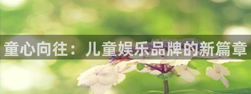 蓝狮娱乐是什么：童心向往：儿童娱乐品牌的新篇章
