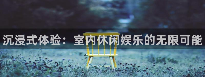 蓝狮娱乐平台官网入口下载：沉浸式体验：室内休闲娱乐的无限可能