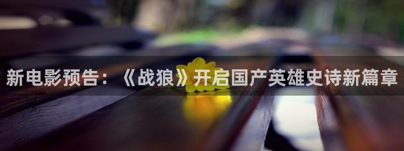蓝狮娱乐平台官网入口下载：新电影预告：《战狼》开启国产英雄史诗新篇章