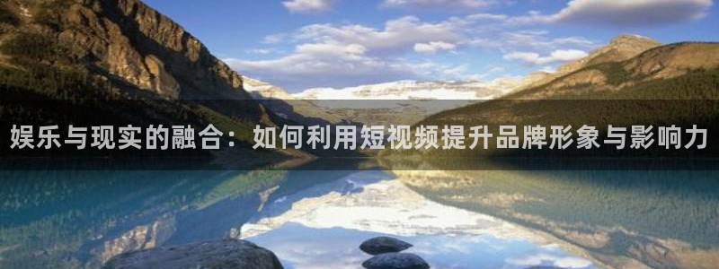 蓝狮娱乐：娱乐与现实的融合：如何利用短视频提升品牌形象与影响力