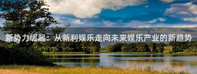 蓝狮娱乐游戏官网平台：新势力崛起：从新利娱乐走向未来娱乐产业的新趋势