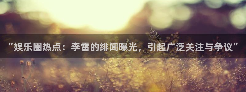 蓝狮娱乐2官网：“娱乐圈热点：李雷的绯闻曝光，引起广泛关注与争议”