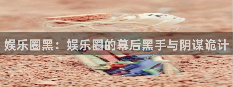 蓝狮娱乐麻将胡了：娱乐圈黑：娱乐圈的幕后黑手与阴谋诡计