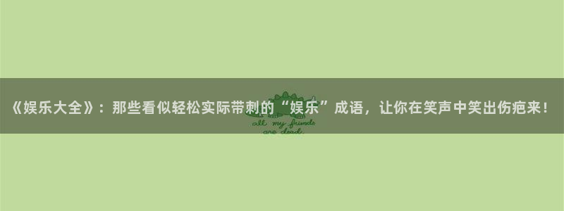 蓝狮娱乐能源：《娱乐大全》：那些看似轻松实际带刺的“娱乐”成语，让你在笑声中笑出伤疤来！