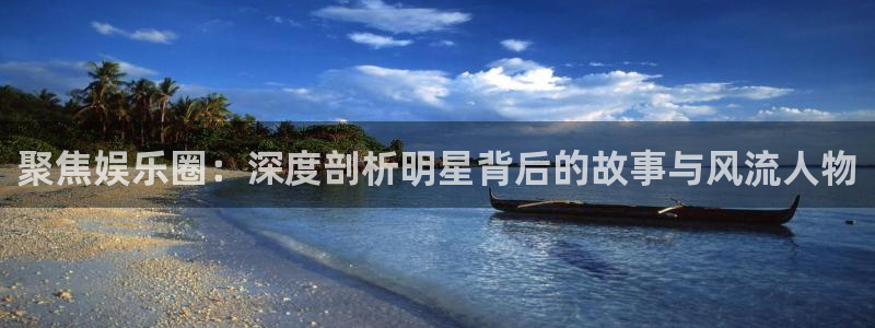蓝狮娱乐下载官网入口在哪：聚焦娱乐圈：深度剖析明星背后的故事与风流人物