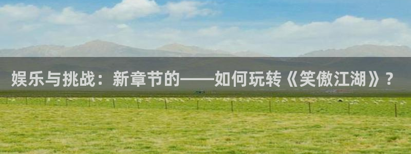 蓝狮娱乐平台下载入口：娱乐与挑战：新章节的——如何玩转《笑傲江湖》？
