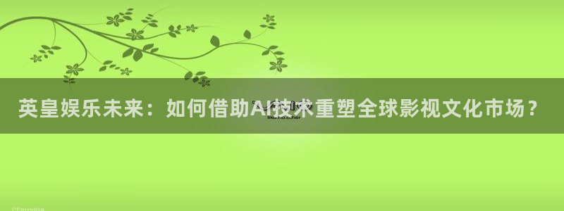 下载蓝狮娱乐：英皇娱乐未来：如何借助AI技术重塑全球影视文化市场？