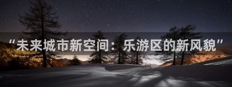 蓝狮娱乐体育注册代理：“未来城市新空间：乐游区的新风貌”