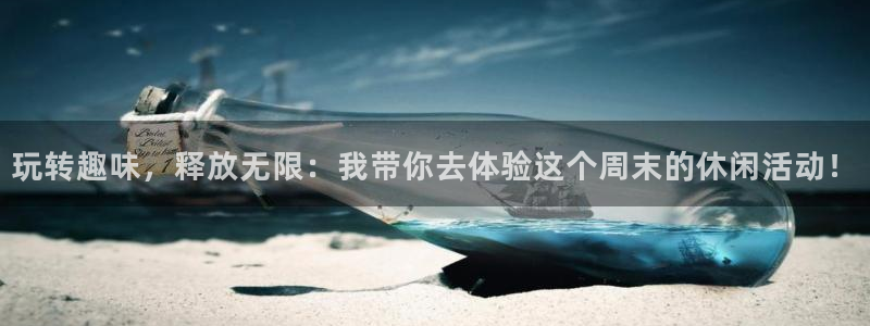 蓝狮娱乐是啥：玩转趣味，释放无限：我带你去体验这个周末的休闲活动！
