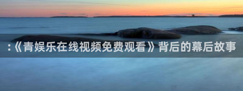 蓝狮娱乐下载并安装：:《青娱乐在线视频免费观看》背后的幕后故事